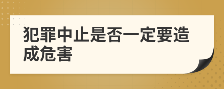 犯罪中止是否一定要造成危害