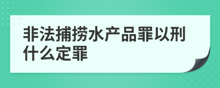非法捕捞水产品罪以刑什么定罪