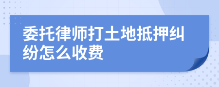 委托律师打土地抵押纠纷怎么收费