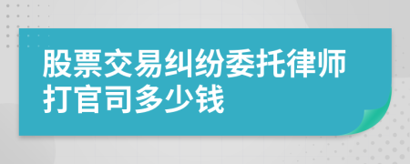 股票交易纠纷委托律师打官司多少钱