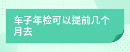 车子年检可以提前几个月去
