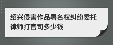 绍兴侵害作品署名权纠纷委托律师打官司多少钱