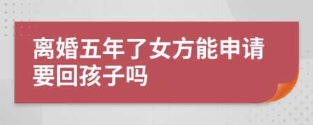 离婚五年了女方能申请要回孩子吗