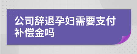 公司辞退孕妇需要支付补偿金吗
