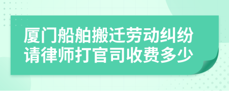 厦门船舶搬迁劳动纠纷请律师打官司收费多少