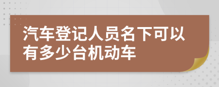 汽车登记人员名下可以有多少台机动车