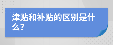 津贴和补贴的区别是什么？