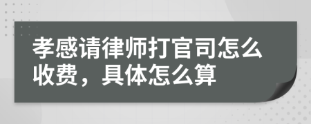 孝感请律师打官司怎么收费，具体怎么算