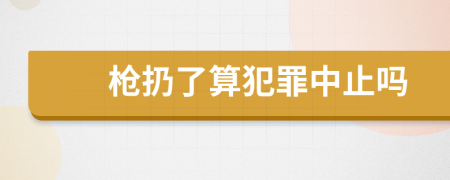 枪扔了算犯罪中止吗