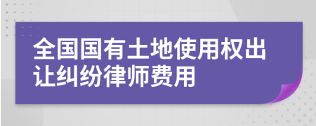 全国国有土地使用权出让纠纷律师费用