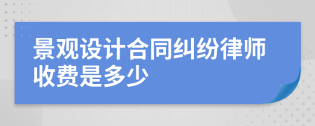 景观设计合同纠纷律师收费是多少