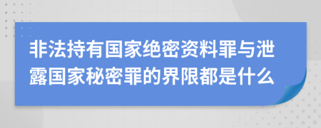 非法持有国家绝密资料罪与泄露国家秘密罪的界限都是什么