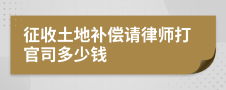 征收土地补偿请律师打官司多少钱