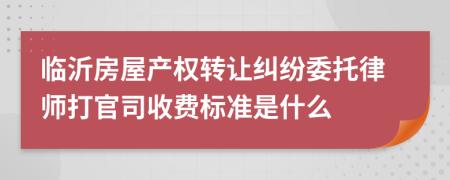 临沂房屋产权转让纠纷委托律师打官司收费标准是什么