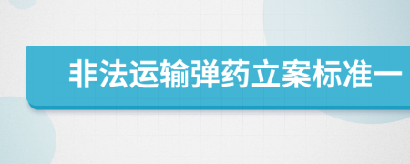 非法运输弹药立案标准一