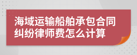 海域运输船舶承包合同纠纷律师费怎么计算