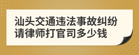 汕头交通违法事故纠纷请律师打官司多少钱