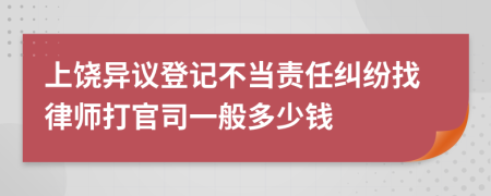 上饶异议登记不当责任纠纷找律师打官司一般多少钱