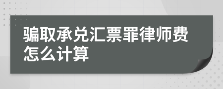 骗取承兑汇票罪律师费怎么计算