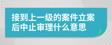 接到上一级的案件立案后中止审理什么意思