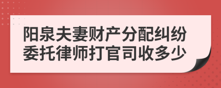 阳泉夫妻财产分配纠纷委托律师打官司收多少