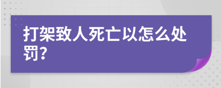 打架致人死亡以怎么处罚？