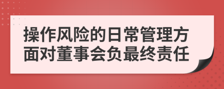 操作风险的日常管理方面对董事会负最终责任