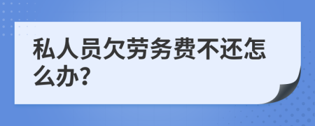 私人员欠劳务费不还怎么办？