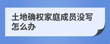 土地确权家庭成员没写怎么办