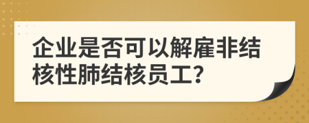 企业是否可以解雇非结核性肺结核员工？