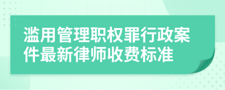 滥用管理职权罪行政案件最新律师收费标准