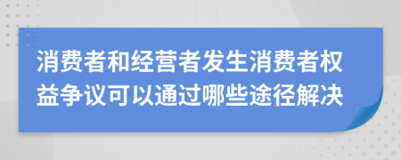 消费者和经营者发生消费者权益争议可以通过哪些途径解决