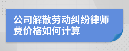 公司解散劳动纠纷律师费价格如何计算