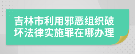 吉林市利用邪恶组织破坏法律实施罪在哪办理