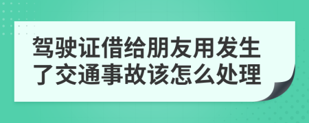 驾驶证借给朋友用发生了交通事故该怎么处理