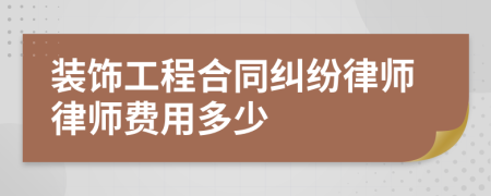 装饰工程合同纠纷律师律师费用多少