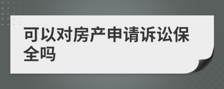 可以对房产申请诉讼保全吗