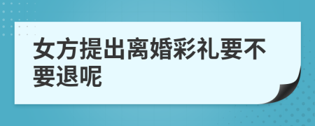 女方提出离婚彩礼要不要退呢