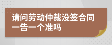 请问劳动仲裁没签合同一告一个准吗