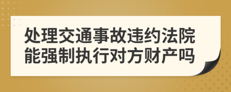 处理交通事故违约法院能强制执行对方财产吗