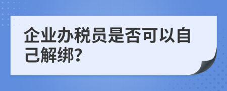 企业办税员是否可以自己解绑？