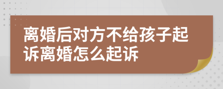 离婚后对方不给孩子起诉离婚怎么起诉