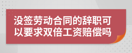 没签劳动合同的辞职可以要求双倍工资赔偿吗