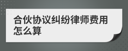 合伙协议纠纷律师费用怎么算