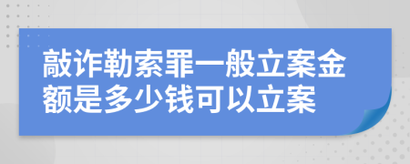 敲诈勒索罪一般立案金额是多少钱可以立案