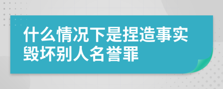 什么情况下是捏造事实毁坏别人名誉罪