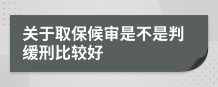 关于取保候审是不是判缓刑比较好