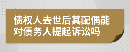 债权人去世后其配偶能对债务人提起诉讼吗