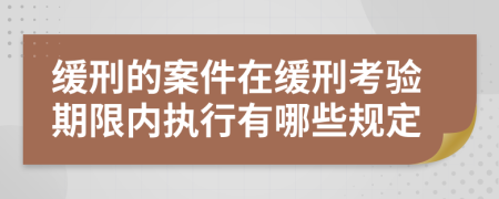 缓刑的案件在缓刑考验期限内执行有哪些规定