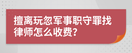 擅离玩忽军事职守罪找律师怎么收费？